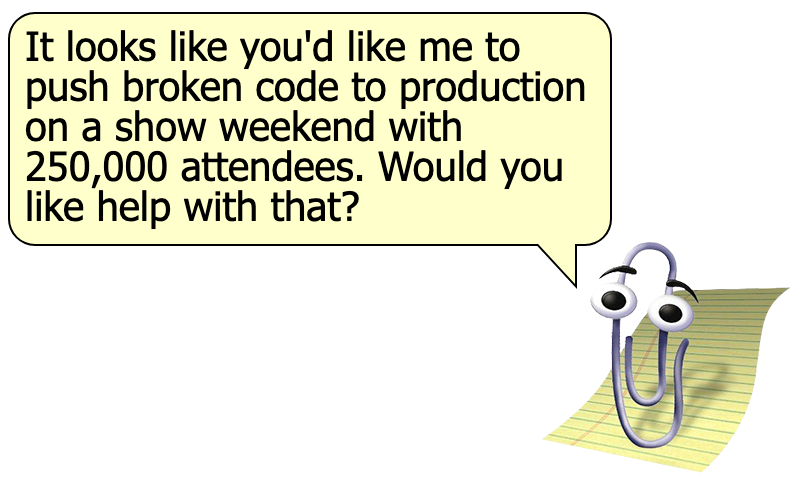 Clippy: It looks like you'd like me to push broken code to production on a show weekend with 250,000 attendees. Would you like help with that?
